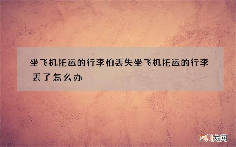 坐飞机托运的行李怕丢失 坐飞机托运的行李丢了怎么办