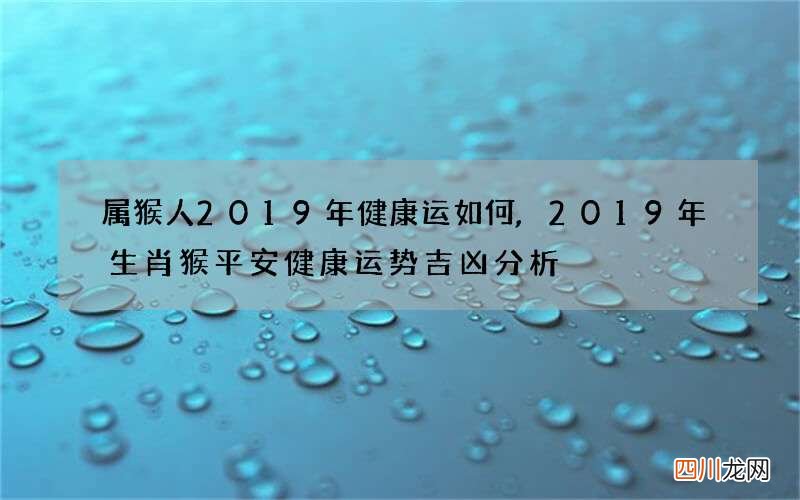 属猴人2019年健康运如何,2019年生肖猴平安健康运势吉凶分析