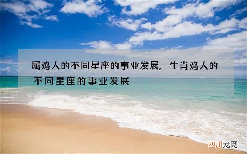 属鸡人的不同星座的事业发展,生肖鸡人的不同星座的事业发展