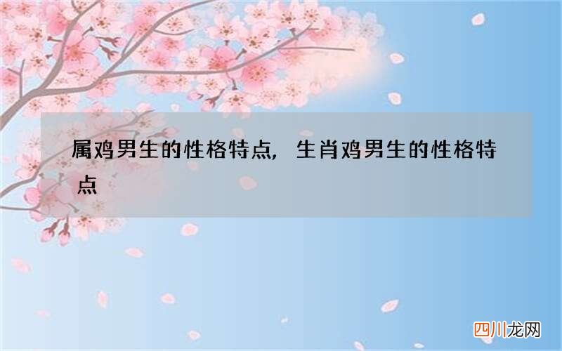 属鸡男生的性格特点,生肖鸡男生的性格特点
