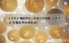 1996属鼠男生一生有几次婚姻，1996年属鼠男孩的婚姻？