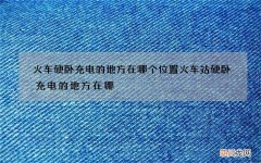 火车硬卧充电的地方在哪个位置 火车站硬卧充电的地方在哪