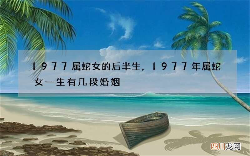 1977属蛇女的后半生，1977年属蛇女一生有几段婚姻