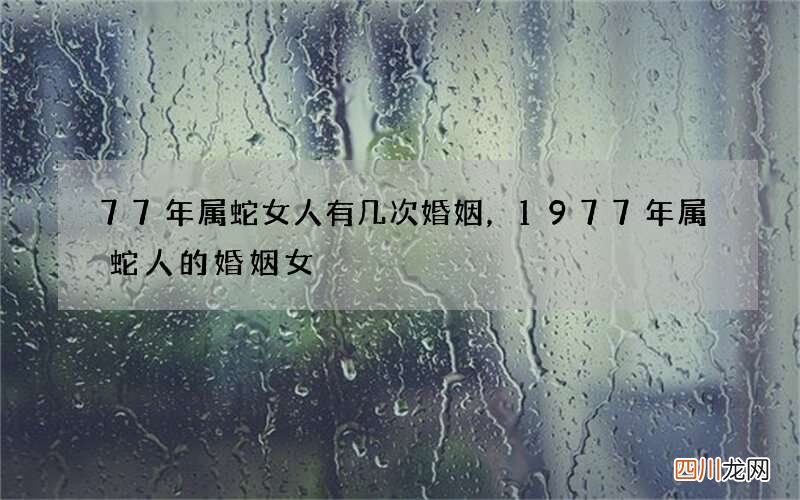 77年属蛇女人有几次婚姻，1977年属蛇人的婚姻女