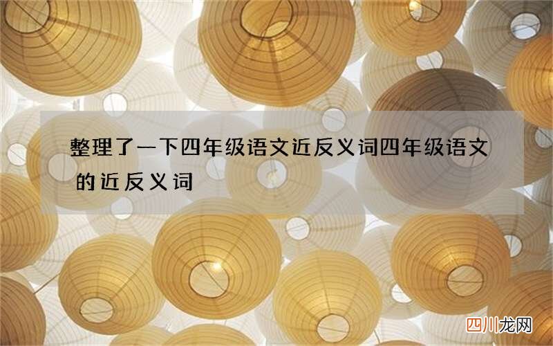 整理了一下四年级语文近反义词 四年级语文的近反义词