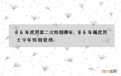 86年虎男第二次婚姻哪年，86年属虎男士今年婚姻爱情