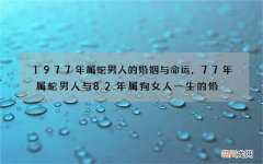 1977年属蛇男人的婚姻与命运，77年属蛇男人与82年属狗女人一生的婚