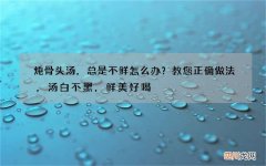 炖骨头汤，总是不鲜怎么办？教您正确做法，汤白不黑，鲜美好喝