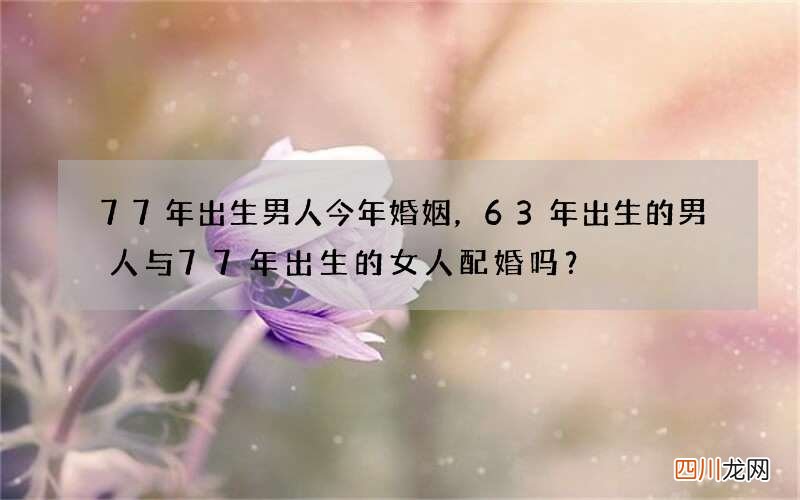 77年出生男人今年婚姻，63年出生的男人与77年出生的女人配婚吗？