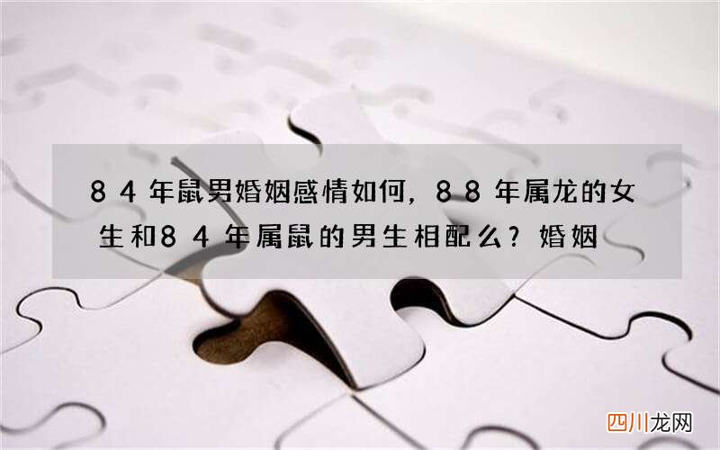 84年鼠男婚姻感情如何，88年属龙的女生和84年属鼠的男生相配么？婚姻