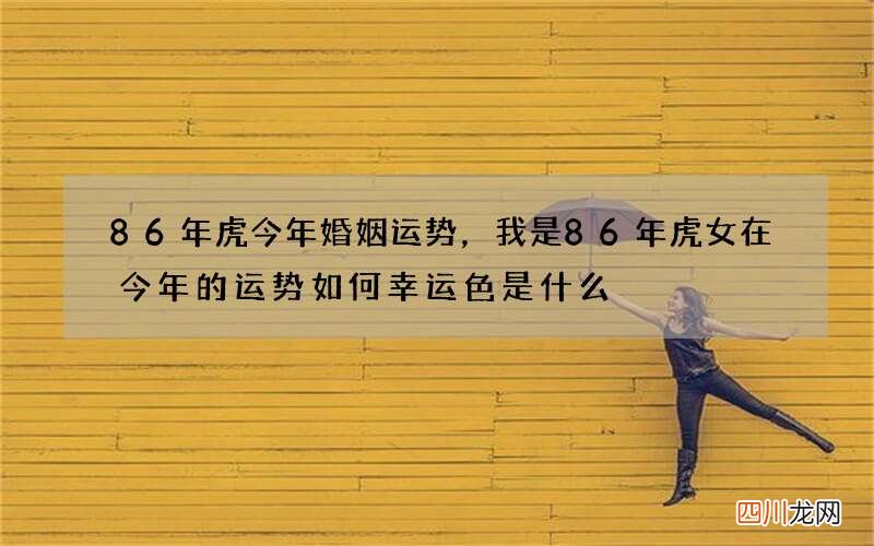 86年虎今年婚姻运势，我是86年虎女在今年的运势如何幸运色是什么