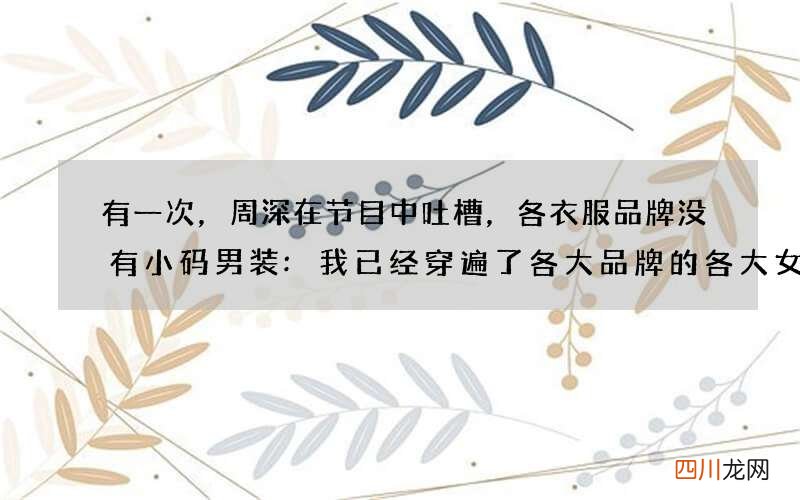 有一次，周深在节目中吐槽，各衣服品牌没有小码男装:我已经穿遍了各大品牌的各大女
