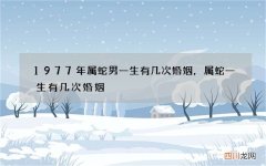 1977年属蛇男一生有几次婚姻，属蛇一生有几次婚姻