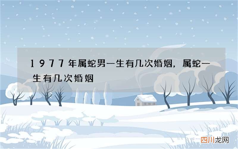 1977年属蛇男一生有几次婚姻，属蛇一生有几次婚姻
