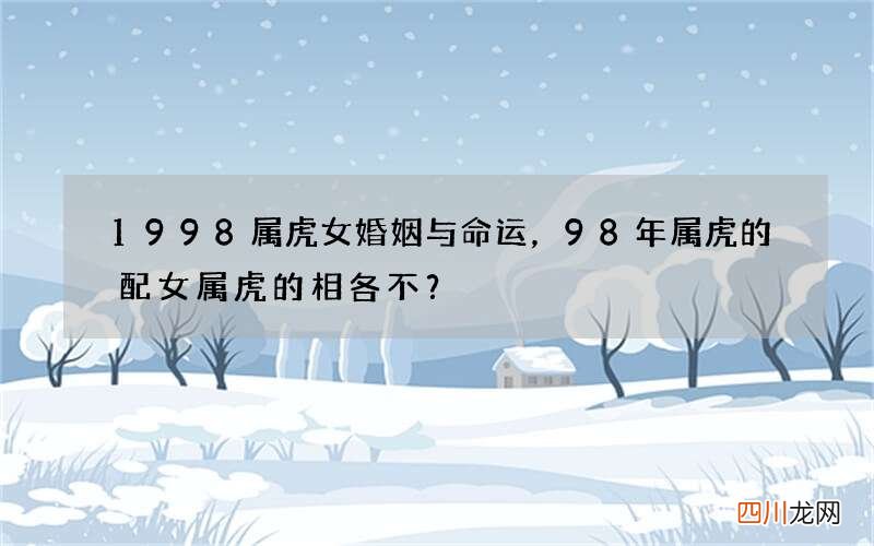 1998属虎女婚姻与命运，98年属虎的配女属虎的相各不？