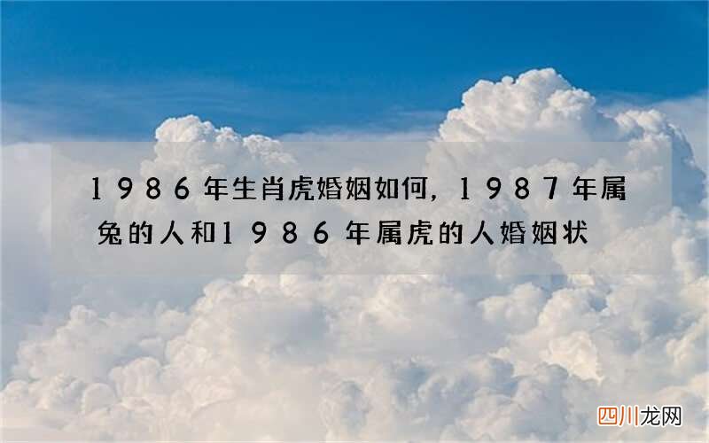 1986年生肖虎婚姻如何，1987年属兔的人和1986年属虎的人婚姻状