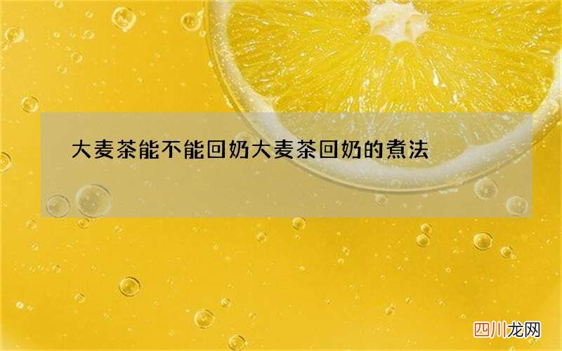 大麦茶能不能回奶 大麦茶回奶的煮法