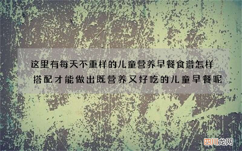 这里有每天不重样的儿童营养早餐食谱 怎样搭配才能做出既营养又好吃的儿童早餐呢