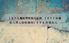 1977属蛇男性格与爱情，1977年属蛇人男人的婚姻和1993年的女人