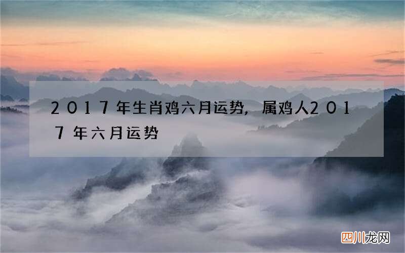 2017年生肖鸡六月运势,属鸡人2017年六月运势