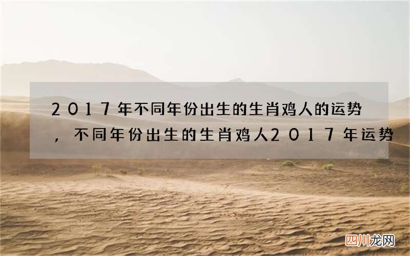 2017年不同年份出生的生肖鸡人的运势,不同年份出生的生肖鸡人2017年运势