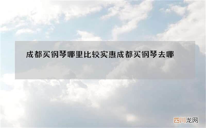 成都买钢琴哪里比较实惠 成都买钢琴去哪