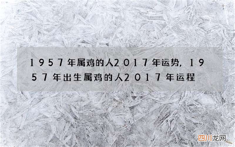 1957年属鸡的人2017年运势,1957年出生属鸡的人2017年运程