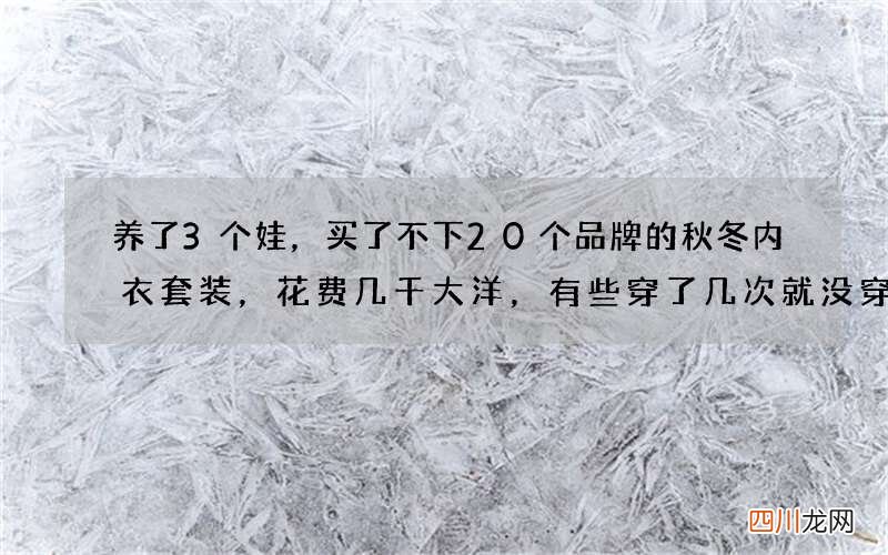 养了3个娃，买了不下20个品牌的秋冬内衣套装，花费几千大洋，有些穿了几次就没穿、