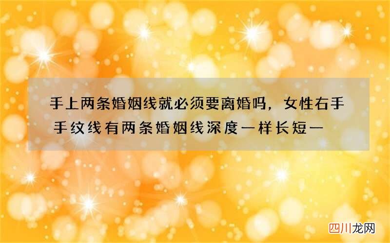 手上两条婚姻线就必须要离婚吗，女性右手手纹线有两条婚姻线深度一样长短一