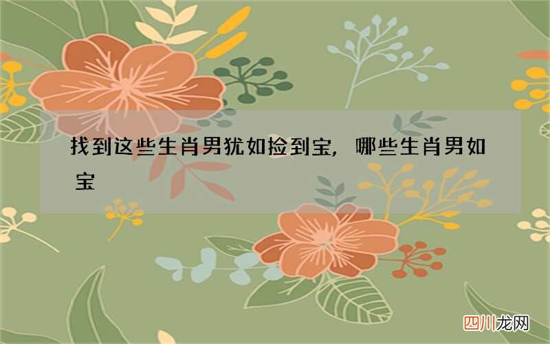 找到这些生肖男犹如捡到宝,哪些生肖男如宝