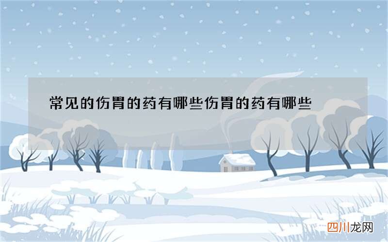 常见的伤胃的药有哪些 伤胃的药有哪些