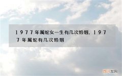 1977年属蛇女一生有几次婚姻，1977年属蛇有几次婚姻