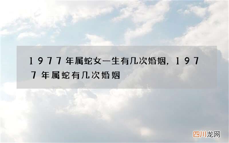 1977年属蛇女一生有几次婚姻，1977年属蛇有几次婚姻