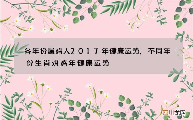 各年份属鸡人2017年健康运势,不同年份生肖鸡鸡年健康运势
