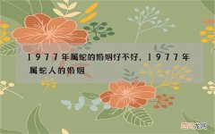 1977年属蛇的婚姻好不好，1977年属蛇人的婚姻