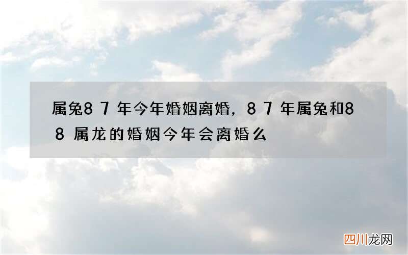 属兔87年今年婚姻离婚，87年属兔和88属龙的婚姻今年会离婚么?