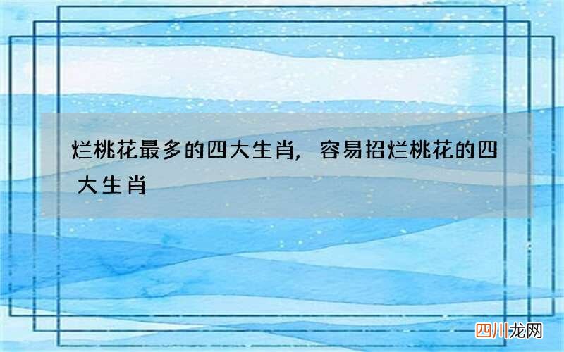 烂桃花最多的四大生肖,容易招烂桃花的四大生肖