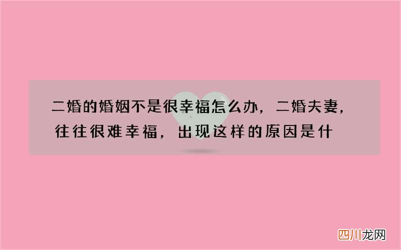 二婚的婚姻不是很幸福怎么办，二婚夫妻，往往很难幸福，出现这样的原因是什