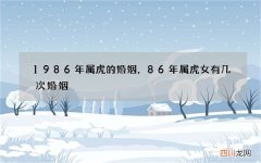 1986年属虎的婚姻，86年属虎女有几次婚姻