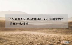 76年龙45岁后的婚姻，76年属龙的二婚在什么时候