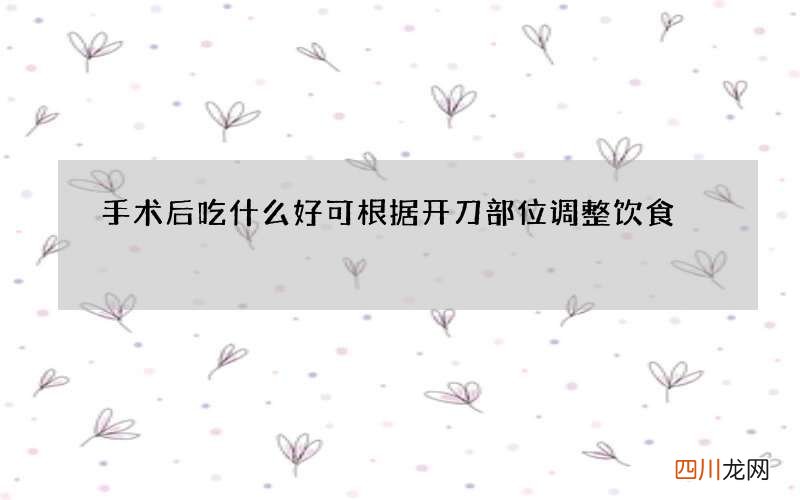 手术后吃什么好可根据开刀部位调整饮食