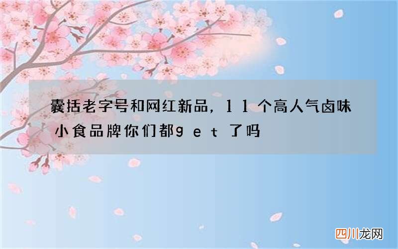 囊括老字号和网红新品，11个高人气卤味小食品牌你们都get了吗