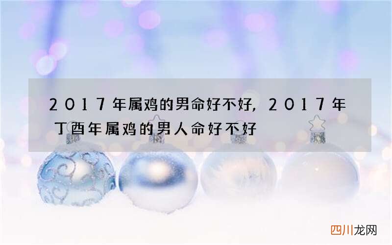 2017年属鸡的男命好不好,2017年丁酉年属鸡的男人命好不好