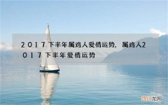 2017下半年属鸡人爱情运势,属鸡人2017下半年爱情运势