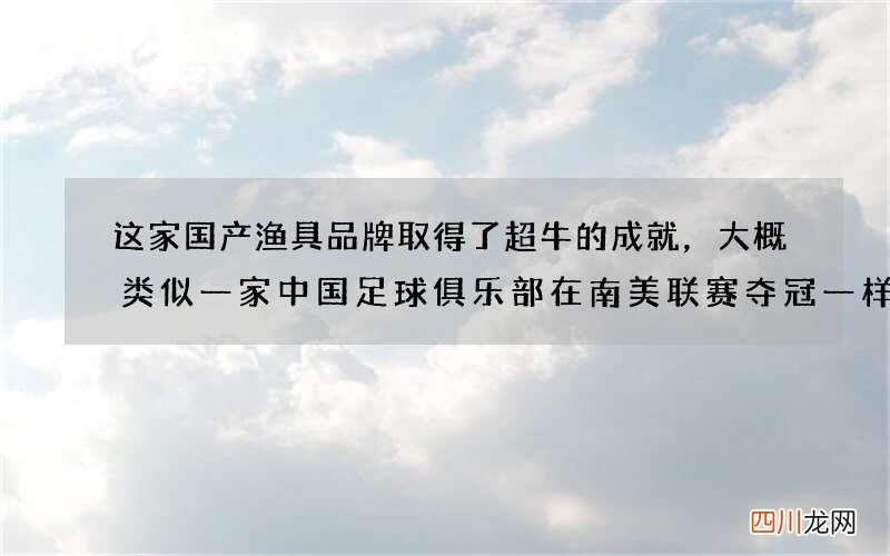 这家国产渔具品牌取得了超牛的成就，大概类似一家中国足球俱乐部在南美联赛夺冠一样
