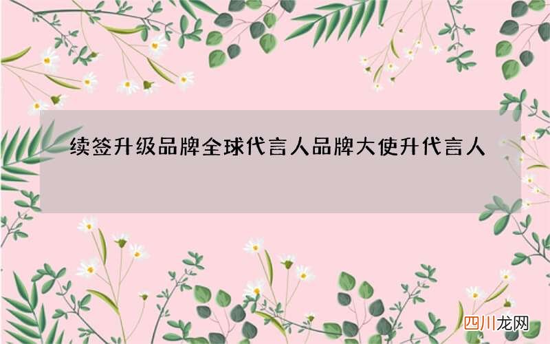 续签升级品牌全球代言人 品牌大使升代言人
