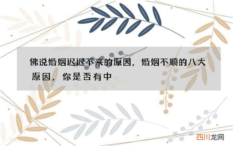 佛说婚姻迟迟不来的原因，婚姻不顺的八大原因，你是否有中