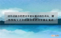 动不动就总是把分手提在嘴边的生肖女,哪些生肖女动不动就总是把分手提在嘴