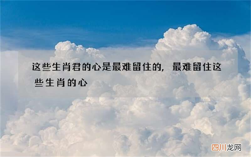 这些生肖君的心是最难留住的,最难留住这些生肖的心