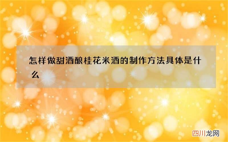 怎样做甜酒酿桂花米酒的制作方法具体是什么